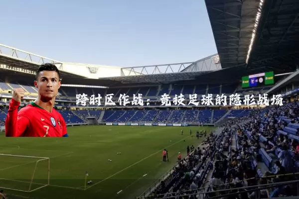 跨时区作战：竞技足球的隐形战场