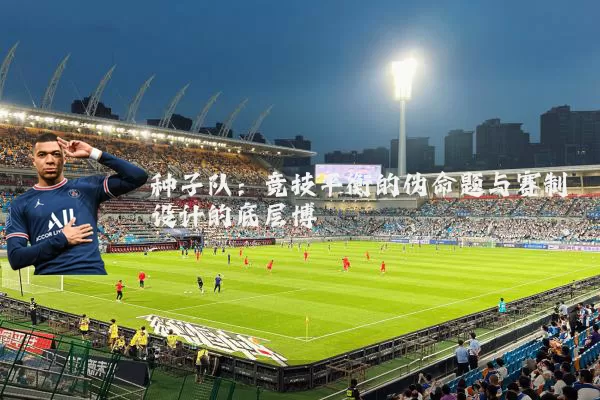 种子队：竞技平衡的伪命题与赛制设计的底层博弈
