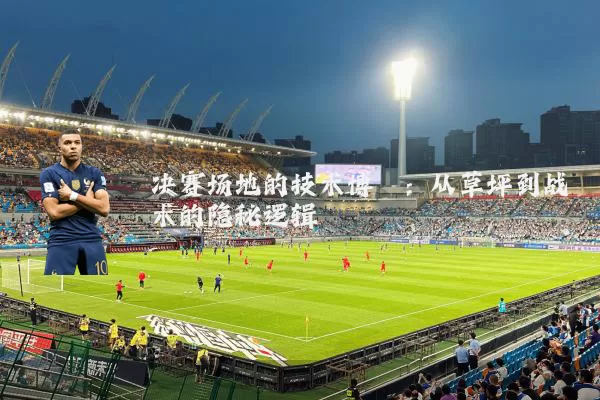 决赛场地的技术博弈：从草坪到战术的隐秘逻辑