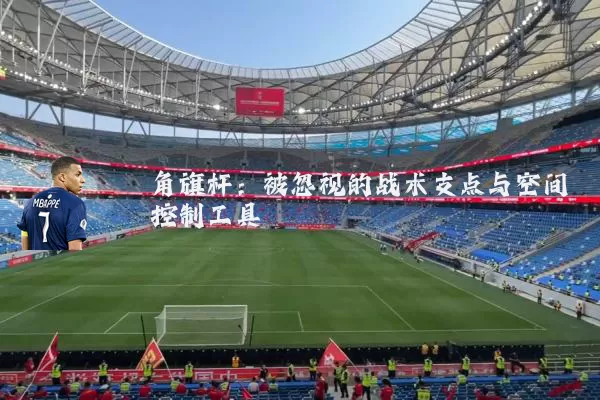 角旗杆:被忽视的战术支点与空间控制工具