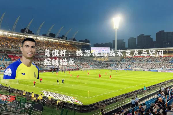 角旗杆：被忽视的战术支点与空间控制锚点