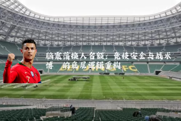脑震荡换人名额:竞技安全与战术博弈的底层逻辑重构