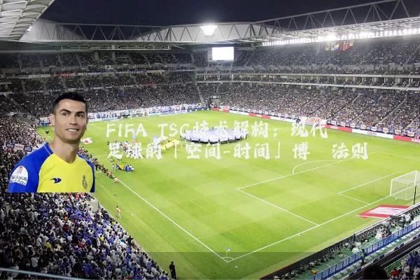 FIFA TSG技术解构：现代足球的「空间-时间」博弈法则