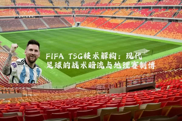 FIFA TSG技术解构：现代足球的战术暗流与地理赛制博弈