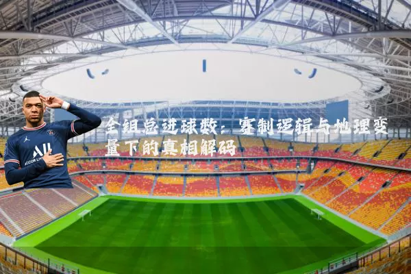 全组总进球数:赛制逻辑与地理变量下的真相解码