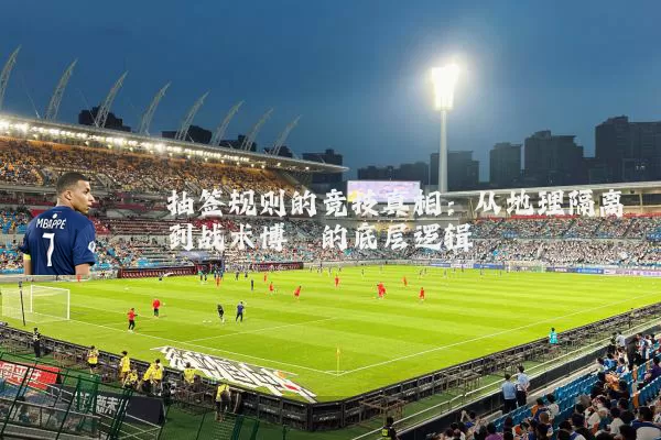 抽签规则的竞技真相：从地理隔离到战术博弈的底层逻辑