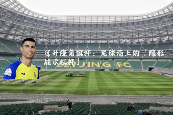 可升降角旗杆:足球场上的「隐形战术杠杆」