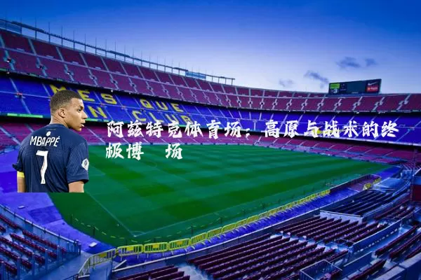 阿兹特克体育场：高原与战术的终极博弈场