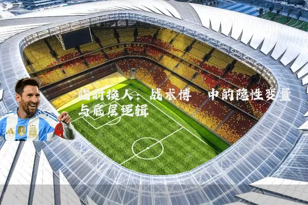 临时换人：战术博弈中的隐性变量与底层逻辑