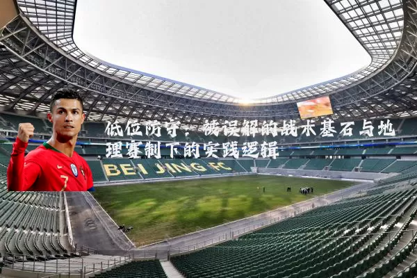 低位防守：被误解的战术基石与地理赛制下的实践逻辑