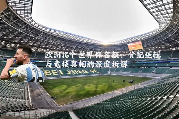 欧洲16个世界杯名额：分配逻辑与竞技真相的深度拆解